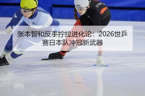 张本智和反手拧拉进化论：2026世乒赛日本队冲冠新武器